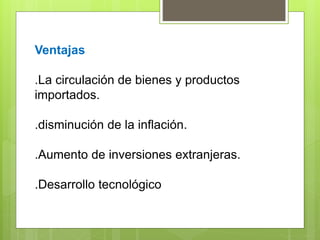 Ventajas
.La circulación de bienes y productos
importados.
.disminución de la inflación.
.Aumento de inversiones extranjeras.
.Desarrollo tecnológico
 