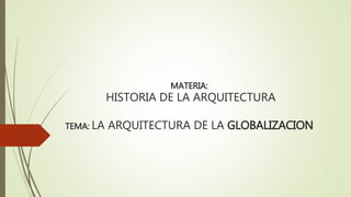 MATERIA:
HISTORIA DE LA ARQUITECTURA
TEMA: LA ARQUITECTURA DE LA GLOBALIZACION
 