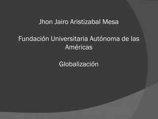 Jhon Jairo Aristizabal Mesa
Fundación Universitaria Autónoma de las
Américas
Globalización
 