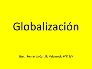 Globalización
Lizeth Fernanda Castillo Valenzuela 6*D T/V
 