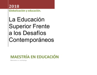 2018
Globalización y educación.
La Educación
Superior Frente
a los Desafíos
Contemporáneos
MAESTRÍA EN EDUCACIÓN
Maestrante:Lic. JuanRodrigo
 