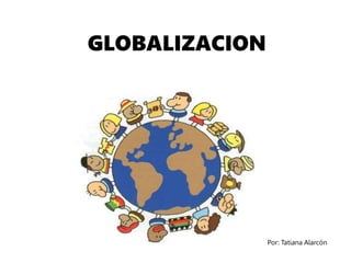 GLOBALIZACION
Por: Tatiana Alarcón
 