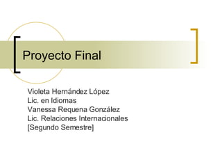 Proyecto Final Violeta Hernández López  Lic. en Idiomas  Vanessa Requena González Lic. Relaciones Internacionales [Segundo Semestre] 