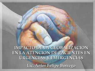 IMPACTO DE LA GLOBALIZACION EN LA ATENCION DE PACIENTES EN URGENCIAS Y EMERGENCIAS Lic. Anier Felipe Borrego 