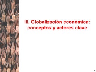 1
III. Globalización económica:
conceptos y actores clave
 