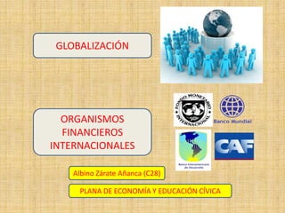 GLOBALIZACIÓN ORGANISMOS FINANCIEROS INTERNACIONALES Albino Zárate Añanca (C28) PLANA DE ECONOMÍA Y EDUCACIÓN CÍVICA 