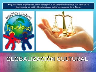 •Algunas ideas importantes, como el respeto a los derechos humanos o el valor de la
democracia, se están difundiendo por todos los rincones de la Tierra.
 