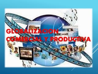 GLOBALIZACION
COMERCIAL Y PRODUCTIVA
 