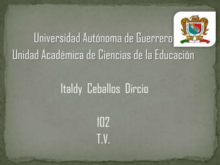 Universidad Autónoma de Guerrero
Unidad Académica de Ciencias de la Educación

           Italdy Ceballos Dircio

                    102
                    T.V.
 