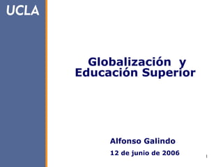   Globalización  y Educación Superior Alfonso Galindo 12 de junio de 2006 