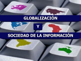 GLOBALIZACIÓN SOCIEDAD DE LA INFORMACIÓN Y 