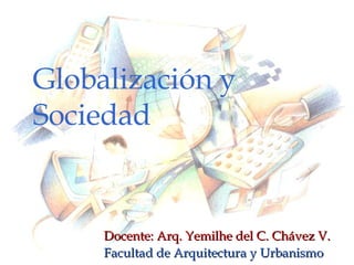 Globalización y Sociedad Docente: Arq. Yemilhe del C. Chávez V. Facultad de Arquitectura y Urbanismo 