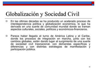 Globalización y Sociedad Civil <ul><li>En las últimas décadas se ha producido un acelerado proceso de interdependencia pol...