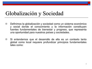Globalización y Sociedad <ul><li>Definimos la globalización y sociedad como un sistema económico y social donde el conocim...