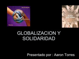 GLOBALIZACION Y SOLIDARIDAD Presentado por : Aaron Torres 