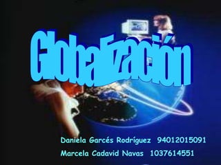 Globalización Daniela Garcés Rodríguez  94012015091 Marcela Cadavid Navas  1037614551 