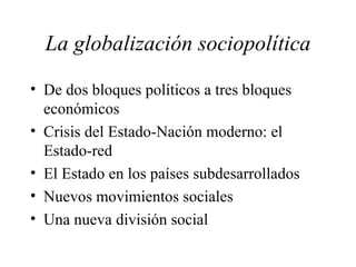 La globalización sociopolítica De dos bloques políticos a tres bloques económicos Crisis del Estado-Nación moderno: el Estado-red El Estado en los países subdesarrollados Nuevos movimientos sociales Una nueva división social 