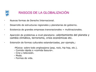 RASGOS DE LA GLOBALIZACIÓN
• Nuevas formas de Derecho Internacional.
• Desarrollo de estructuras regionales y planetarias ...