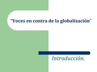 “Voces en contra de la globalización”




                  Introducción.
 