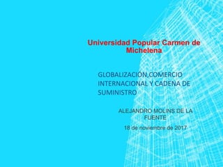 Universidad Popular Carmen de
Michelena
ALEJANDRO MOLINS DE LA
FUENTE
18 de noviembre de 2017
GLOBALIZACIÓN,COMERCIO
INTERNACIONAL Y CADENA DE
SUMINISTRO
 