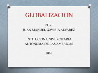GLOBALIZACION
POR:
JUAN MANUEL GAVIRIA ALVAREZ
INTITUCION UNIVERCITARIA
AUTONOMA DE LAS AMERICAS
2016
 