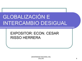 UNIVERSIDAD NACIONAL DEL
CALLAO 1
GLOBALIZACIÓN E
INTERCAMBIO DESIGUAL
EXPOSITOR: ECON. CESAR
RISSO HERRERA
 