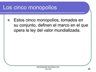 UNIVERSIDAD NACIONAL DEL
CALLAO 65
Los cinco monopolios
 Estos cinco monopolios, tomados en
su conjunto, definen el marco en el que
opera la ley del valor mundializada.
 