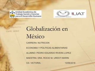 Globalización en
México
CARRERA: NUTRICION
ECONOMIA Y POLITICAS ALIMENTARIAS
ALUMNO: PEDRO EDUARDO RIVERA LOPEZ
MAESTRA: DRA. ROCIO M. URESTI MARIN
CD. VICTORIA. 13/06/2018
 