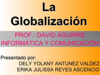 LaLa
GlobalizaciónGlobalización
PROF.: DAVID AGUIRRE
INFORMÁTICA Y COMUNICACIÓN
Presentado por:Presentado por:
DELY YOLANY ANTUNEZ VALDEZ
ERIKA JULISSA REYES ASCENCIO
 