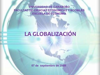 UNIVERSIDAD DE CARABOBO FACULTAD DE CIENCIAS ECONOMICAS Y SOCIALES ESCUELA DE ECONOMIA LA GLOBALIZACIÓN 07 de  septiembre de 2009 