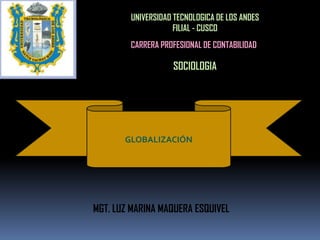 UNIVERSIDAD TECNOLOGICA DE LOS ANDES
                    FILIAL - CUSCO
        CARRERA PROFESIONAL DE CONTABILIDAD

                   SOCIOLOGIA




       GLOBALIZACIÓN




MGT. LUZ MARINA MAQUERA ESQUIVEL
 