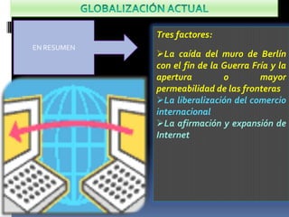 Tres factores:
EN RESUMEN
             La caída del muro de Berlín
             con el fin de la Guerra Fría y la
             apertura         o        mayor
             permeabilidad de las fronteras
             La liberalización del comercio
             internacional
             La afirmación y expansión de
             Internet
 