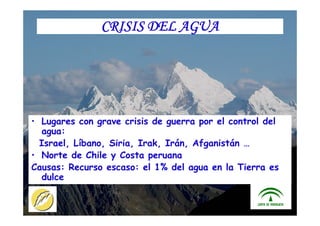 ITACA - JUNTA DE ANDALUCIA 21
CRISIS DEL AGUA
• Lugares con grave crisis de guerra por el control del
agua:
Israel, Líbano, Siria, Irak, Irán, Afganistán …
• Norte de Chile y Costa peruana
Causas: Recurso escaso: el 1% del agua en la Tierra es
dulce
 