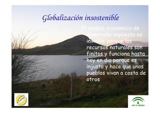 ITACA - JUNTA DE ANDALUCIA 26
El modelo económico de
desarrollo impuesto es
inviable porque los
recursos naturales son
finitos y funciona hasta
hoy en dia porque es
injusto y hace que unos
pueblos vivan a costa de
otros
Globalización insostenible
 