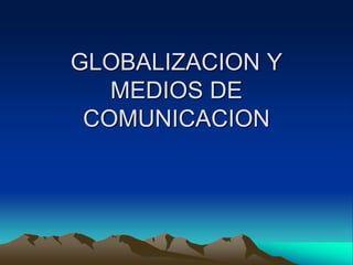 GLOBALIZACION Y
MEDIOS DE
COMUNICACION
 