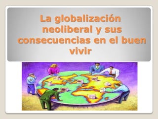 La globalización
neoliberal y sus
consecuencias en el buen
vivir
 