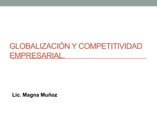 GLOBALIZACIÓN Y COMPETITIVIDAD
EMPRESARIAL.
Lic. Magna Muñoz
 