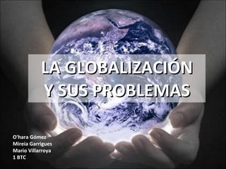 LA GLOBALIZACIÓN Y SUS PROBLEMAS O'hara Gómez Mireia Garrigues Mario Villarroya 1 BTC 