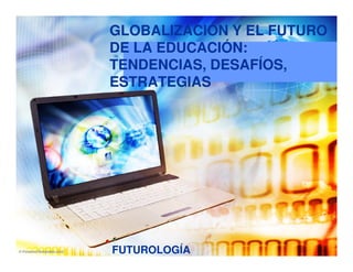 GLOBALIZACIÓN Y EL FUTURO
DE LA EDUCACIÓN:
TENDENCIAS, DESAFÍOS,
ESTRATEGIAS




FUTUROLOGÍA
 