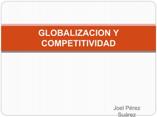 Joel Pérez
Suárez
GLOBALIZACION Y
COMPETITIVIDAD
 