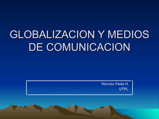 GLOBALIZACION Y MEDIOS DE COMUNICACION Marcelo Pérez H. UTPL 