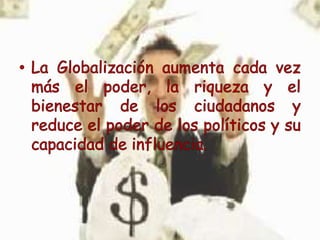 La Globalización aumenta cada vez más el poder, la riqueza y el bienestar de los ciudadanos y reduce el poder de los políticos y su capacidad de influencia.