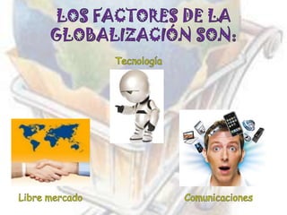 LOS FACTORES DE LA GLOBALIZACIÓN SON:TecnologíaLibre mercadoComunicaciones
