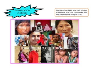 GLOBALIZACION
CULTURAL
Las comunicaciones eran mas difíciles,
la forma de vida y las costumbres eran
muy diferentes de un lugar a otro
 