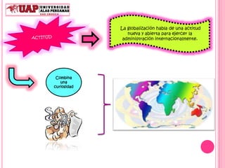 Combina
una
curiosidad
La globalización habla de una actitud
nueva y abierta para ejercer la
administración internacionalmente.
 
