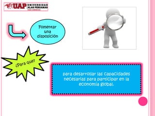 Fomentar
una
disposición
para desarrollar las capacidades
necesarias para participar en la
economía global.
 