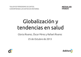 TALLER DE PERIODISMO DE DATOS:
CONVIRTIENDO LOS DATOS EN HISTORIAS

Globalización y
tendencias en salud
Gloria Álvarez Óscar Pérez y Rafael Álvarez
Álvarez,
25 de Octubre de 2013

 
