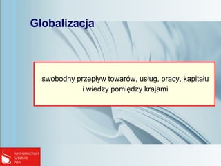 Globalizacja
swobodny przepływ towarów, usług, pracy, kapitału
i wiedzy pomiędzy krajami
 