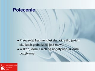 Polecenie
●Przeczytaj fragment tekstu i określ o jakich
skutkach globalizacji jest mowa.
●Wskaż, które z nich są negatywne, a które
pozytywne
 
