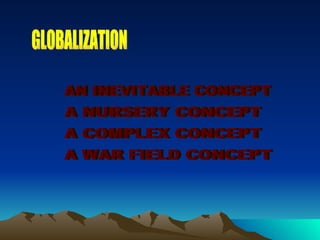 GLOBALIZATION AN INEVITABLE CONCEPT A NURSERY CONCEPT A COMPLEX CONCEPT A WAR FIELD CONCEPT 